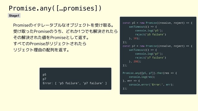 Promise.any([…promises])
Stage1
Promiseのイテレータブルなオブジェクトを受け取る。
受け取ったPromiseのうち、どれか1つでも解決されたら
その解決された値をPromiseとして返す。
すべてのPromiseがリジェクトされたら
リジェクト理由の配列を返す。
