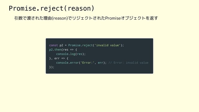 Promise.reject(reason)
引数で渡された理由(reason)でリジェクトされたPromiseオブジェクトを返す

