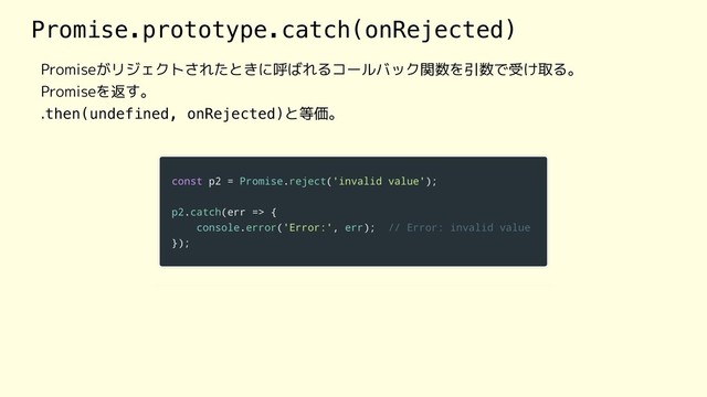 Promise.prototype.catch(onRejected)
Promiseがリジェクトされたときに呼ばれるコールバック関数を引数で受け取る。
Promiseを返す。
.then(undefined, onRejected)と等価。
