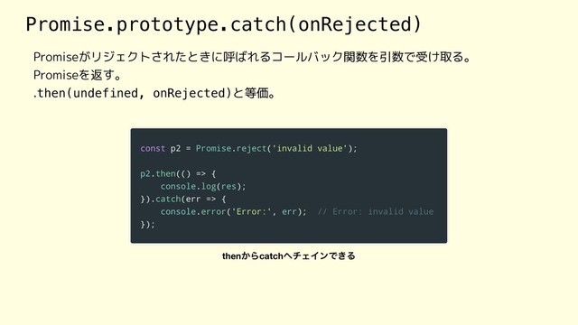Promise.prototype.catch(onRejected)
Promiseがリジェクトされたときに呼ばれるコールバック関数を引数で受け取る。
Promiseを返す。
.then(undefined, onRejected)と等価。
then͔Βcatch΁νΣΠϯͰ͖Δ
