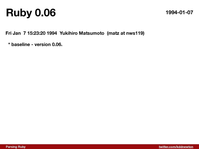 twitter.com/kddnewton
Parsing Ruby
Ruby 0.06 1994-01-07
Fri Jan 7 15:23:20 1994 Yukihiro Matsumoto (matz at nws119)
* baseline - version 0.06.
