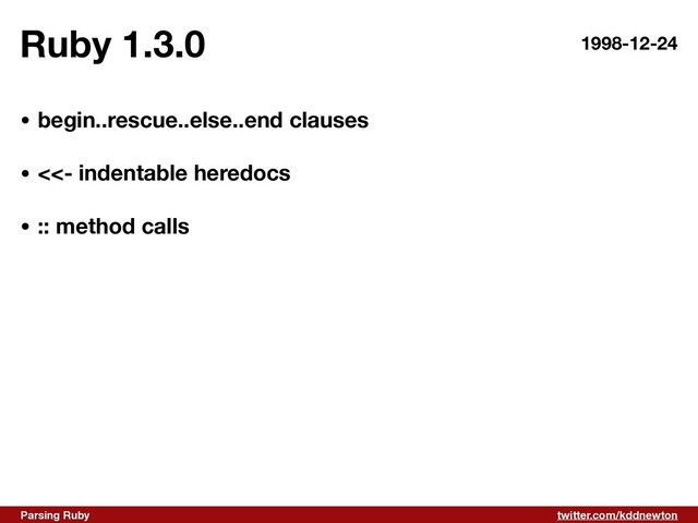 twitter.com/kddnewton
Parsing Ruby
Ruby 1.3.0 1998-12-24
• begin..rescue..else..end clauses
• <<- indentable heredocs 
• :: method calls
