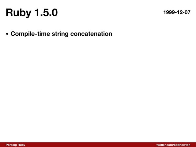 twitter.com/kddnewton
Parsing Ruby
Ruby 1.5.0 1999-12-07
• Compile-time string concatenation

