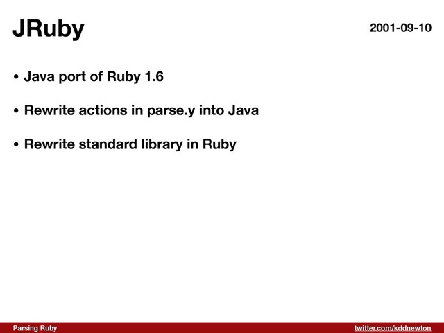 twitter.com/kddnewton
Parsing Ruby
JRuby 2001-09-10
• Java port of Ruby 1.6 
• Rewrite actions in parse.y into Java 
• Rewrite standard library in Ruby
