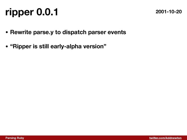twitter.com/kddnewton
Parsing Ruby
ripper 0.0.1 2001-10-20
• Rewrite parse.y to dispatch parser events 
• “Ripper is still early-alpha version”
