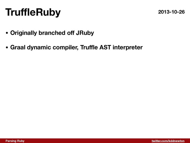 twitter.com/kddnewton
Parsing Ruby
Tru
ffl
eRuby
• Originally branched o
ff
JRuby 
• Graal dynamic compiler, Tru
ffl
e AST interpreter
2013-10-26
