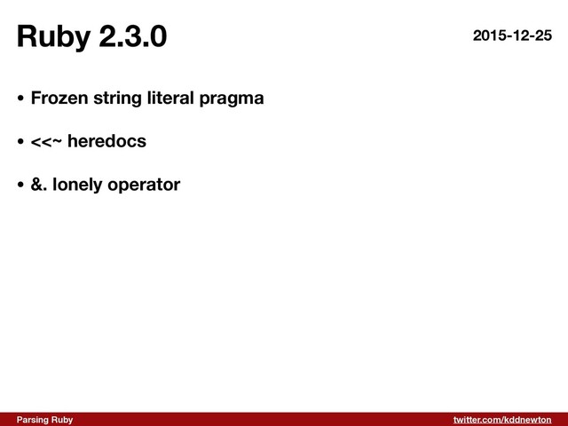 twitter.com/kddnewton
Parsing Ruby
Ruby 2.3.0
• Frozen string literal pragma 
• <<~ heredocs 
• &. lonely operator
2015-12-25
