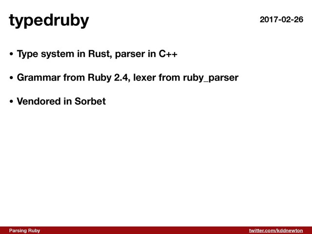 twitter.com/kddnewton
Parsing Ruby
typedruby
• Type system in Rust, parser in C++ 
• Grammar from Ruby 2.4, lexer from ruby_parser 
• Vendored in Sorbet
2017-02-26
