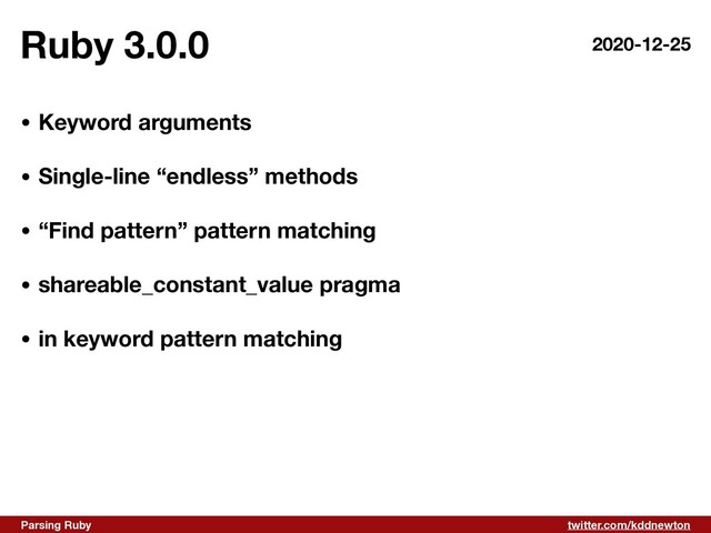 twitter.com/kddnewton
Parsing Ruby
Ruby 3.0.0
• Keyword arguments 
• Single-line “endless” methods 
• “Find pattern” pattern matching 
• shareable_constant_value pragma 
• in keyword pattern matching
2020-12-25
