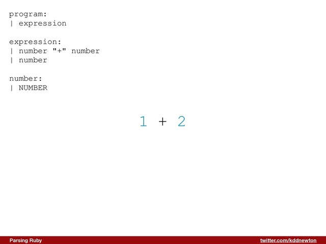 twitter.com/kddnewton
Parsing Ruby
1 + 2
program:


| expression


expression:


| number "+" number


| number


number:


| NUMBER


