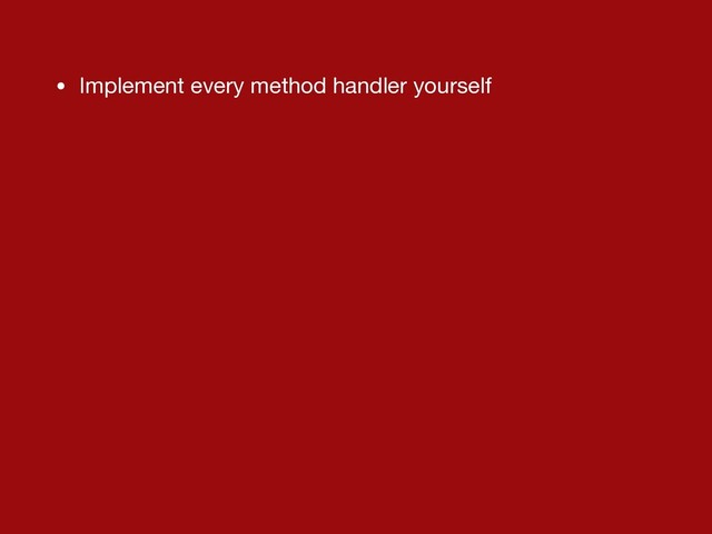 • Implement every method handler yourself
