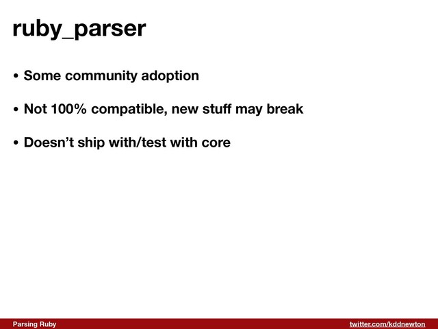 twitter.com/kddnewton
Parsing Ruby
ruby_parser
• Some community adoption
• Not 100% compatible, new stu
ff
may break 
• Doesn’t ship with/test with core
