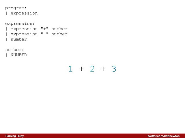 twitter.com/kddnewton
Parsing Ruby
1 + 2 + 3
program:


| expression


expression:


| expression "+" number


| expression "-" number


| number


number:


| NUMBER


