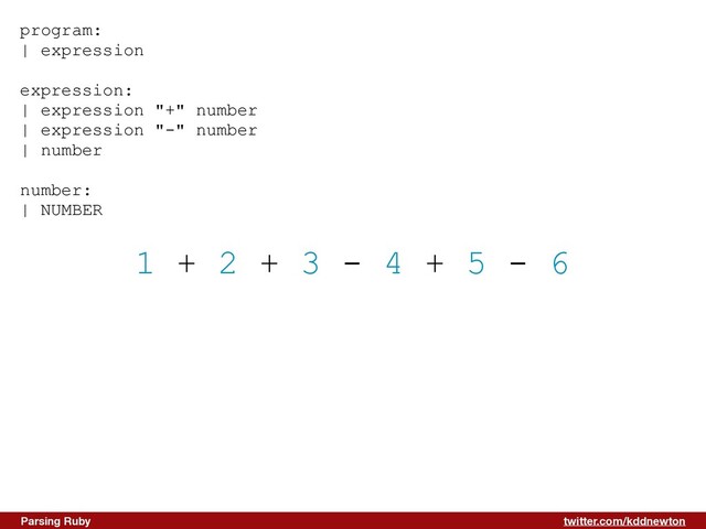 twitter.com/kddnewton
Parsing Ruby
1 + 2 + 3 - 4 + 5 - 6
program:


| expression


expression:


| expression "+" number


| expression "-" number


| number


number:


| NUMBER


