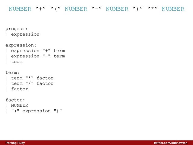 twitter.com/kddnewton
Parsing Ruby
NUMBER “+” “(” NUMBER “-” NUMBER “)” “*” NUMBER
program:


| expression


expression:


| expression "+" term


| expression "-" term


| term


term:


| term "*" factor


| term "/" factor


| factor


factor:


| NUMBER


| "(" expression ")"


