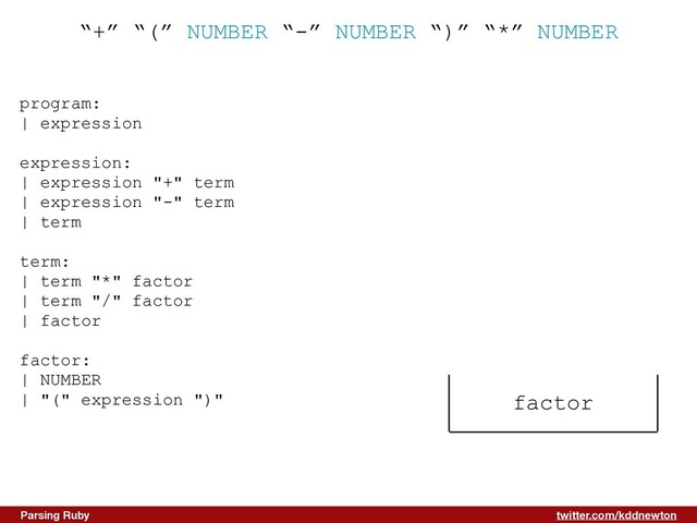 twitter.com/kddnewton
Parsing Ruby
“+” “(” NUMBER “-” NUMBER “)” “*” NUMBER
program:


| expression


expression:


| expression "+" term


| expression "-" term


| term


term:


| term "*" factor


| term "/" factor


| factor


factor:


| NUMBER


| "(" expression ")"


factor
