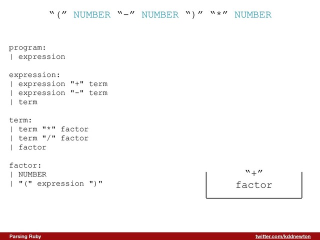 twitter.com/kddnewton
Parsing Ruby
“(” NUMBER “-” NUMBER “)” “*” NUMBER
program:


| expression


expression:


| expression "+" term


| expression "-" term


| term


term:


| term "*" factor


| term "/" factor


| factor


factor:


| NUMBER


| "(" expression ")"


“+”


factor
