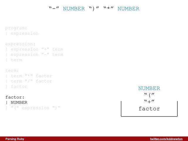 twitter.com/kddnewton
Parsing Ruby
“-” NUMBER “)” “*” NUMBER
program:


| expression


expression:


| expression "+" term


| expression "-" term


| term


term:


| term "*" factor


| term "/" factor


| factor


factor:


| NUMBER


| "(" expression ")"


NUMBER


“(”


“+”


factor
