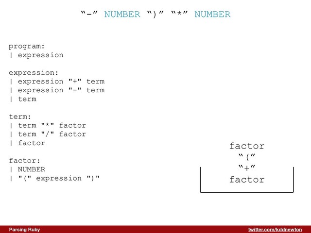 twitter.com/kddnewton
Parsing Ruby
“-” NUMBER “)” “*” NUMBER
program:


| expression


expression:


| expression "+" term


| expression "-" term


| term


term:


| term "*" factor


| term "/" factor


| factor


factor:


| NUMBER


| "(" expression ")"


factor


“(”


“+”


factor

