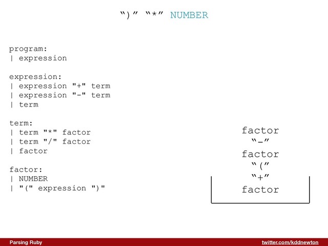 twitter.com/kddnewton
Parsing Ruby
“)” “*” NUMBER
program:


| expression


expression:


| expression "+" term


| expression "-" term


| term


term:


| term "*" factor


| term "/" factor


| factor


factor:


| NUMBER


| "(" expression ")"


factor


“-”


factor


“(”


“+”


factor
