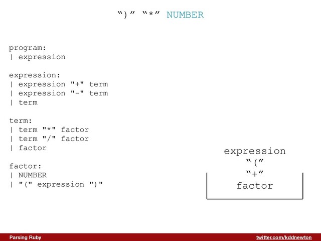 twitter.com/kddnewton
Parsing Ruby
“)” “*” NUMBER
expression


“(”


“+”


factor
program:


| expression


expression:


| expression "+" term


| expression "-" term


| term


term:


| term "*" factor


| term "/" factor


| factor


factor:


| NUMBER


| "(" expression ")"


