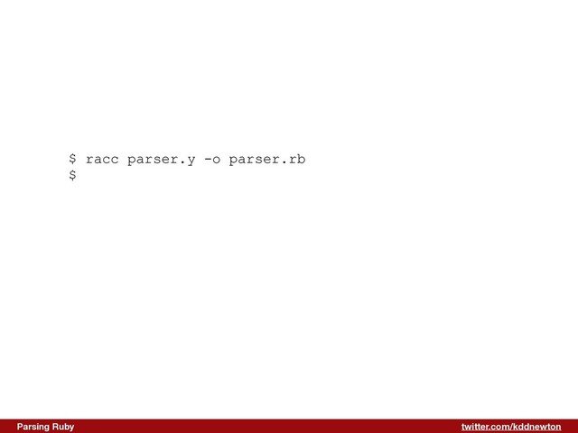 twitter.com/kddnewton
Parsing Ruby
$ racc parser.y -o parser.rb


$
