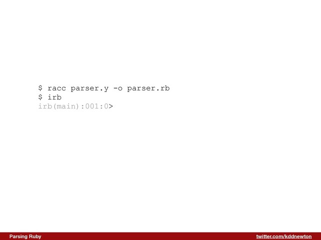 twitter.com/kddnewton
Parsing Ruby
$ racc parser.y -o parser.rb


$ irb


irb(main):001:0>


