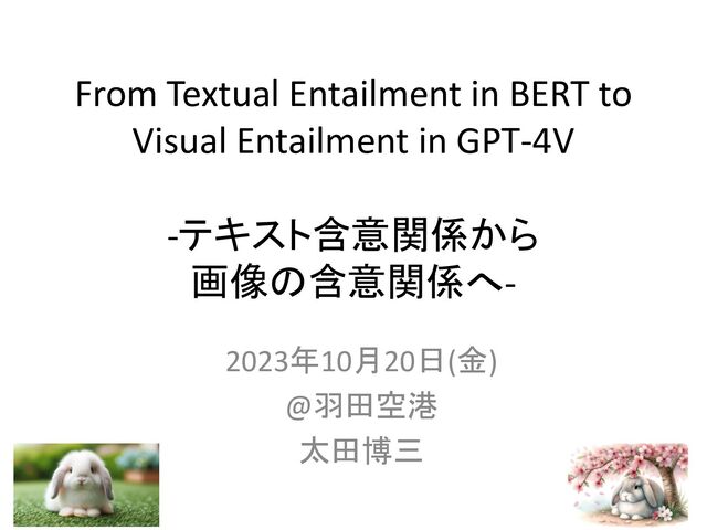From Textual Entailment in BERT to
Visual Entailment in GPT-4V
-テキスト含意関係から
画像の含意関係へ-
2023年10月20日(金)
@羽田空港
太田博三

