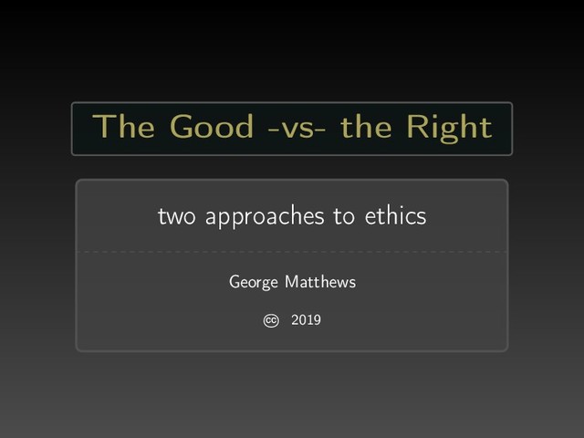 The Good -vs- the Right
two approaches to ethics
George Matthews
CC 2019
