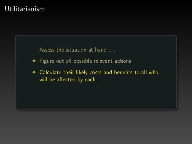 Utilitarianism
Assess the situation at hand . . .
! Figure out all possible relevant actions.
! Calculate their likely costs and beneﬁts to all who
will be aﬀected by each.

