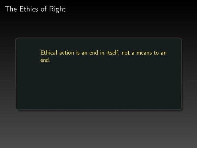 The Ethics of Right
Ethical action is an end in itself, not a means to an
end.
