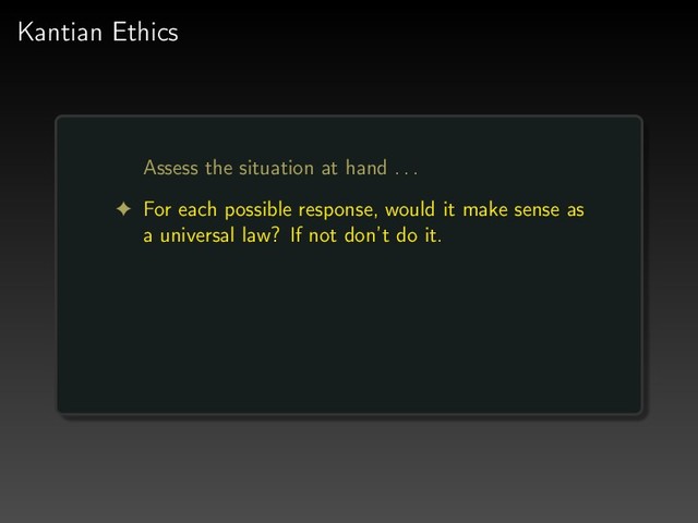 Kantian Ethics
Assess the situation at hand . . .
! For each possible response, would it make sense as
a universal law? If not don’t do it.
