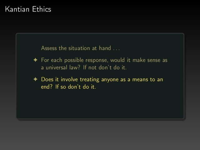 Kantian Ethics
Assess the situation at hand . . .
! For each possible response, would it make sense as
a universal law? If not don’t do it.
! Does it involve treating anyone as a means to an
end? If so don’t do it.
