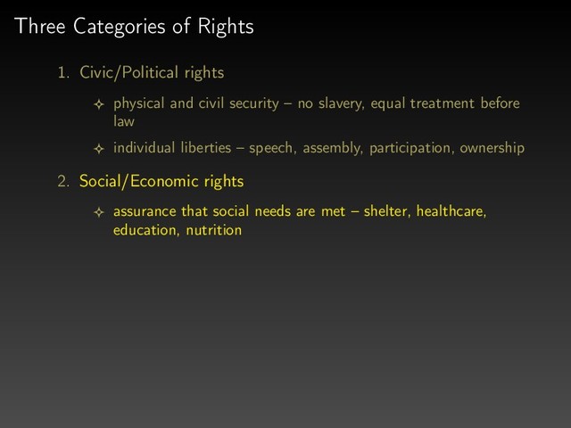 Three Categories of Rights
1. Civic/Political rights
physical and civil security – no slavery, equal treatment before
law
individual liberties – speech, assembly, participation, ownership
2. Social/Economic rights
assurance that social needs are met – shelter, healthcare,
education, nutrition
