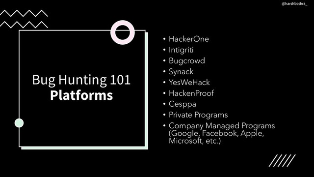 Bug Hunting 101
Platforms
• HackerOne
• Intigriti
• Bugcrowd
• Synack
• YesWeHack
• HackenProof
• Cesppa
• Private Programs
• Company Managed Programs
(Google, Facebook, Apple,
Microsoft, etc.)
@harshbothra_
