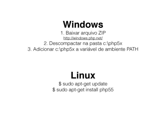Windows
1. Baixar arquivo ZIP
http://windows.php.net/
2. Descompactar na pasta c:\php5x
3. Adicionar c:\php5x a variável de ambiente PATH
Linux
$ sudo apt-get update
$ sudo apt-get install php55
