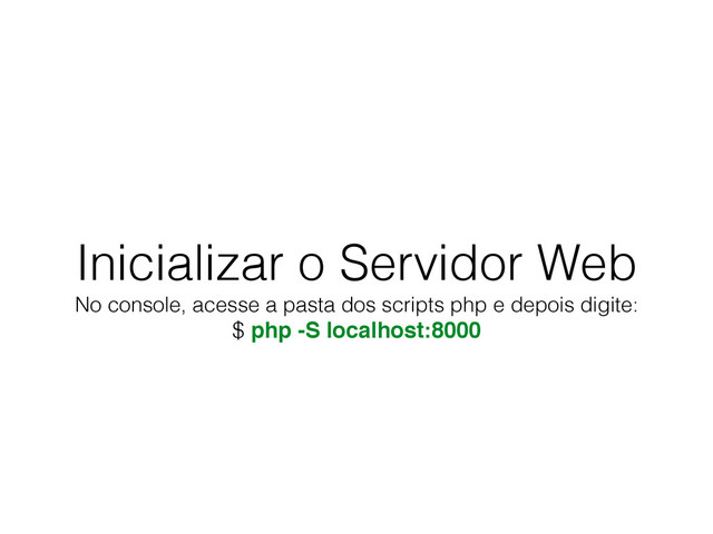 Inicializar o Servidor Web
No console, acesse a pasta dos scripts php e depois digite:
$ php -S localhost:8000

