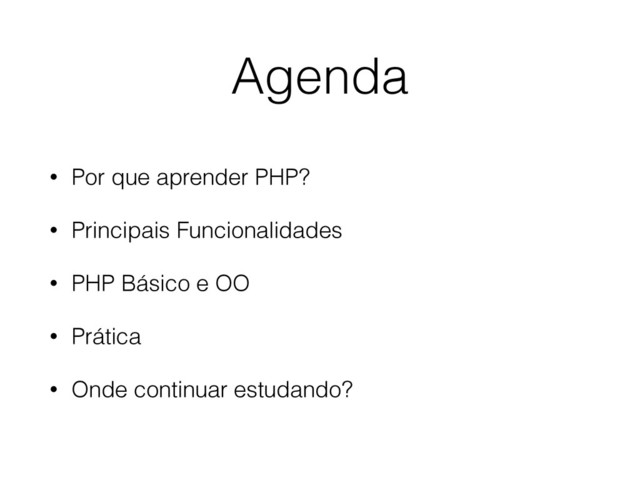 Agenda
• Por que aprender PHP?
• Principais Funcionalidades
• PHP Básico e OO
• Prática
• Onde continuar estudando?
