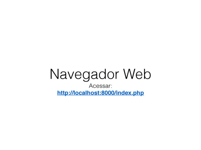 Navegador Web
Acessar:
http://localhost:8000/index.php
