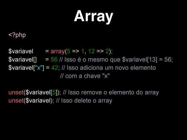 Array
 1, 12 => 2);
$variavel[] = 56 // Isso é o mesmo que $variavel[13] = 56;
$variavel["x"] = 42; // Isso adiciona um novo elemento
// com a chave "x"
unset($variavel[5]); // Isso remove o elemento do array
unset($variavel); // Isso delete o array
