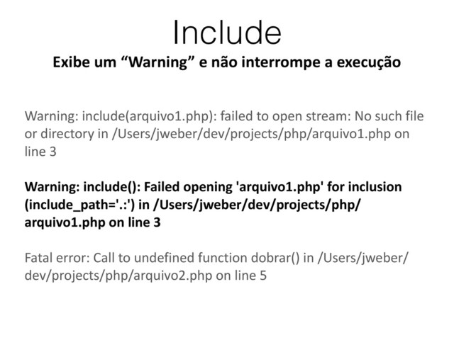 Include
Exibe	  um	  “Warning”	  e	  não	  interrompe	  a	  execução
Warning:	  include(arquivo1.php):	  failed	  to	  open	  stream:	  No	  such	  file	  
or	  directory	  in	  /Users/jweber/dev/projects/php/arquivo1.php	  on	  
line	  3	  
Warning:	  include():	  Failed	  opening	  'arquivo1.php'	  for	  inclusion	  
(include_path='.:')	  in	  /Users/jweber/dev/projects/php/
arquivo1.php	  on	  line	  3	  
Fatal	  error:	  Call	  to	  undefined	  function	  dobrar()	  in	  /Users/jweber/
dev/projects/php/arquivo2.php	  on	  line	  5

