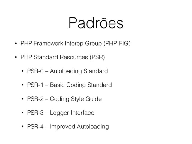 Padrões
• PHP Framework Interop Group (PHP-FIG)
• PHP Standard Resources (PSR)
• PSR-0 – Autoloading Standard
• PSR-1 – Basic Coding Standard
• PSR-2 – Coding Style Guide
• PSR-3 – Logger Interface
• PSR-4 – Improved Autoloading
