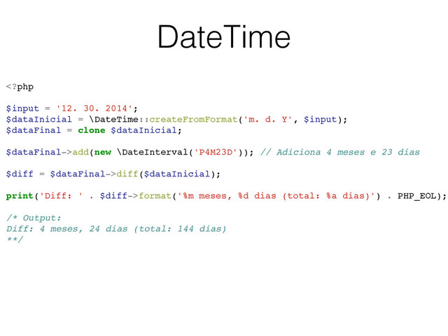 DateTime
add(new \DateInterval('P4M23D')); // Adiciona 4 meses e 23 dias
$diff = $dataFinal->diff($dataInicial);
print('Diff: ' . $diff->format('%m meses, %d dias (total: %a dias)') . PHP_EOL);
/* Output:
Diff: 4 meses, 24 dias (total: 144 dias)
**/
