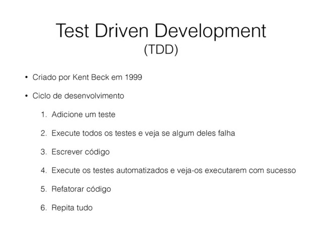 Test Driven Development
(TDD)
• Criado por Kent Beck em 1999
• Ciclo de desenvolvimento
1. Adicione um teste
2. Execute todos os testes e veja se algum deles falha
3. Escrever código
4. Execute os testes automatizados e veja-os executarem com sucesso
5. Refatorar código
6. Repita tudo

