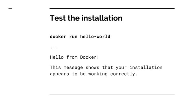 Test the installation
docker run hello-world
...
Hello from Docker!
This message shows that your installation
appears to be working correctly.
