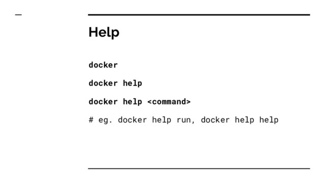 Help
docker
docker help
docker help 
# eg. docker help run, docker help help
