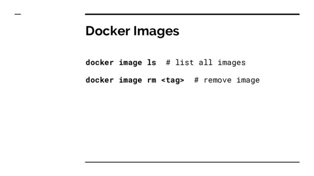 Docker Images
docker image ls # list all images
docker image rm  # remove image

