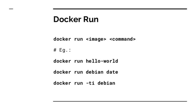 Docker Run
docker run  
# Eg.:
docker run hello-world
docker run debian date
docker run -ti debian
