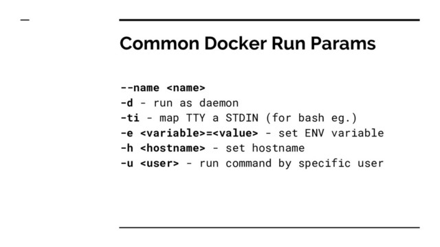 Common Docker Run Params
--name 
-d - run as daemon
-ti - map TTY a STDIN (for bash eg.)
-e = - set ENV variable
-h  - set hostname
-u  - run command by specific user
