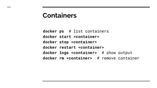 Containers
docker ps # list containers
docker start 
docker stop 
docker restart 
docker logs  # show output
docker rm  # remove container
